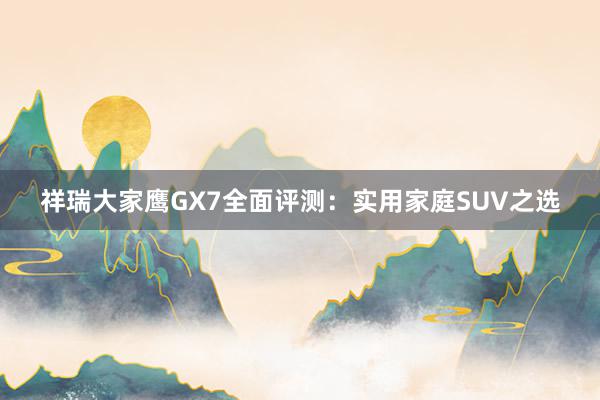 祥瑞大家鹰GX7全面评测：实用家庭SUV之选