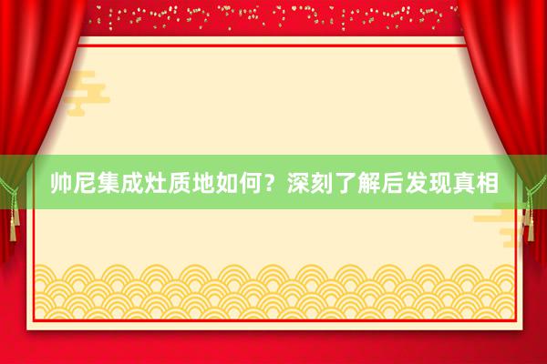 帅尼集成灶质地如何？深刻了解后发现真相