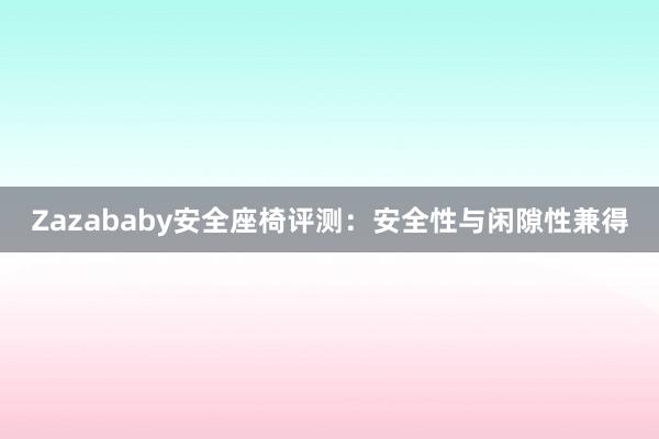 Zazababy安全座椅评测：安全性与闲隙性兼得