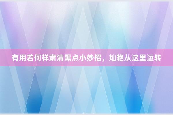 有用若何样肃清黑点小妙招，灿艳从这里运转