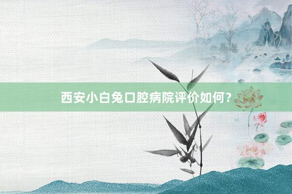 西安小白兔口腔病院评价如何？